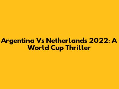 Argentina Vs Netherlands 2022: A World Cup Thriller