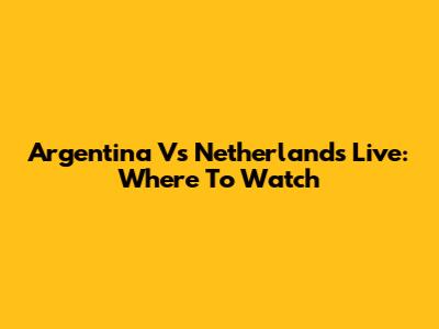 Argentina Vs Netherlands Live: Where To Watch