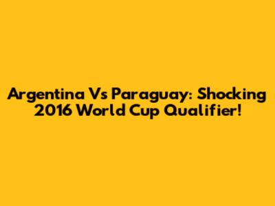 Argentina Vs Paraguay: Shocking 2016 World Cup Qualifier!