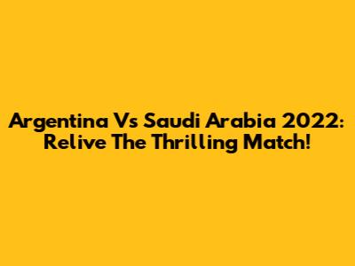 Argentina Vs Saudi Arabia 2022: Relive The Thrilling Match!