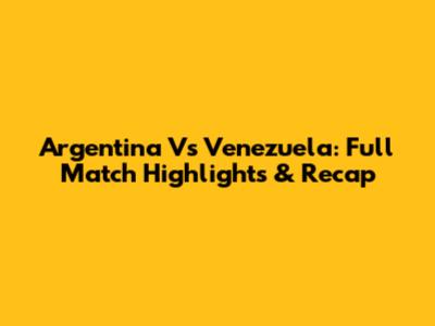 Argentina Vs Venezuela: Full Match Highlights & Recap