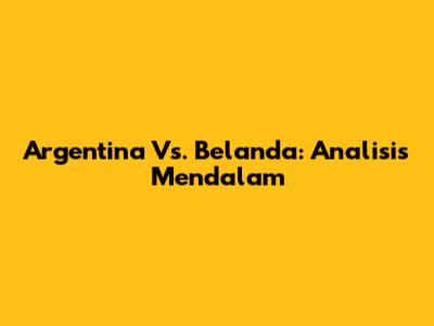 Argentina Vs. Belanda: Analisis Mendalam