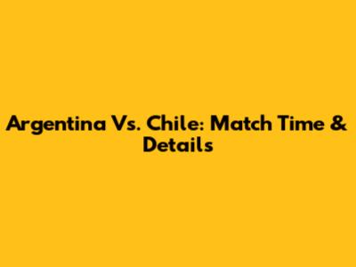Argentina Vs. Chile: Match Time & Details