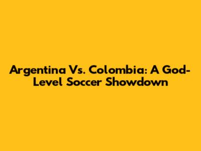 Argentina Vs. Colombia: A God-Level Soccer Showdown