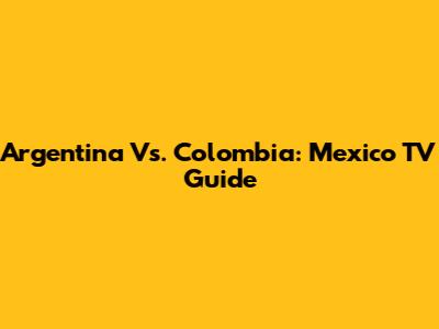 Argentina Vs. Colombia: Mexico TV Guide