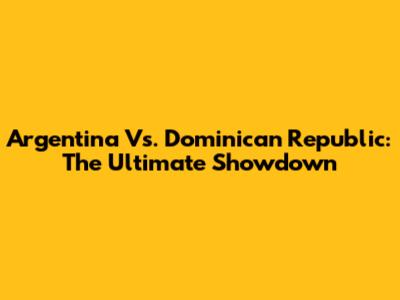 Argentina Vs. Dominican Republic: The Ultimate Showdown