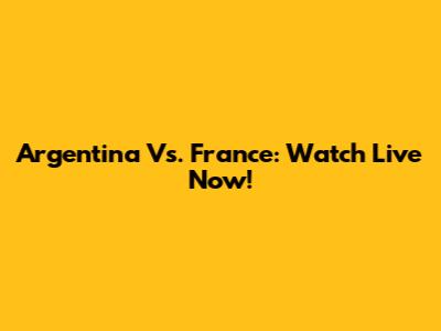 Argentina Vs. France: Watch Live Now!
