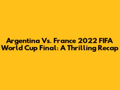 Argentina Vs. France 2022 FIFA World Cup Final: A Thrilling Recap