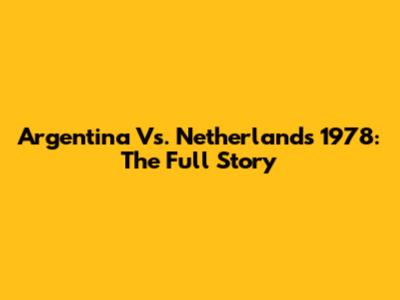 Argentina Vs. Netherlands 1978: The Full Story