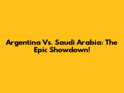 Argentina Vs. Saudi Arabia: The Epic Showdown!