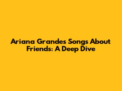 Ariana Grande's Songs About Friends: A Deep Dive