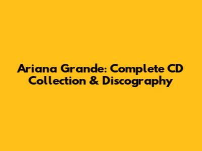 Ariana Grande: Complete CD Collection & Discography