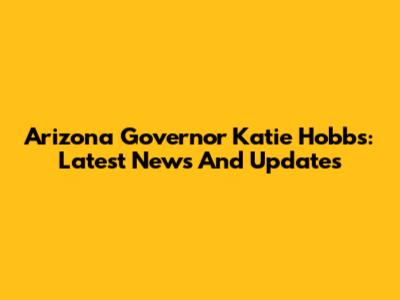 Arizona Governor Katie Hobbs: Latest News And Updates