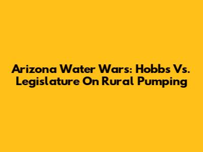 Arizona Water Wars: Hobbs Vs. Legislature On Rural Pumping