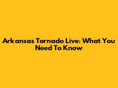 Arkansas Tornado Live: What You Need To Know