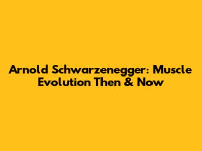 Arnold Schwarzenegger: Muscle Evolution Then & Now