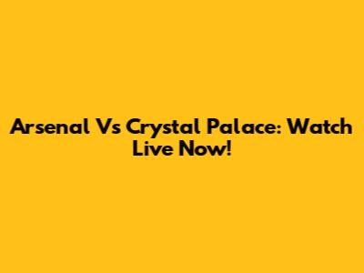 Arsenal Vs Crystal Palace: Watch Live Now!
