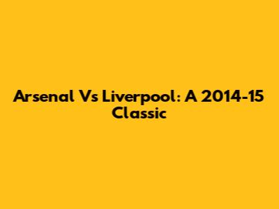 Arsenal Vs Liverpool: A 2014-15 Classic