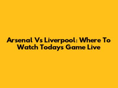 Arsenal Vs Liverpool: Where To Watch Today's Game Live