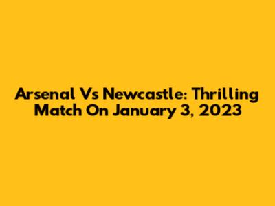 Arsenal Vs Newcastle: Thrilling Match On January 3, 2023