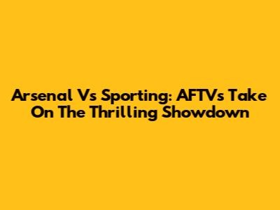 Arsenal Vs Sporting: AFTV's Take On The Thrilling Showdown