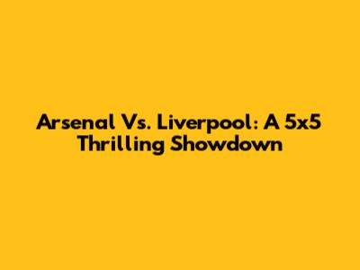 Arsenal Vs. Liverpool: A 5x5 Thrilling Showdown