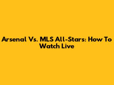 Arsenal Vs. MLS All-Stars: How To Watch Live