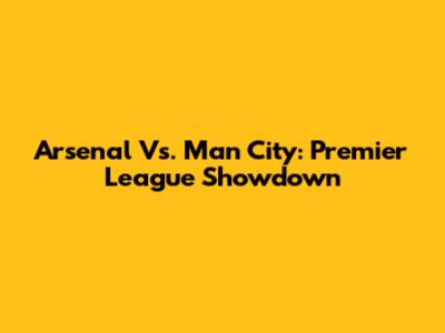 Arsenal Vs. Man City: Premier League Showdown