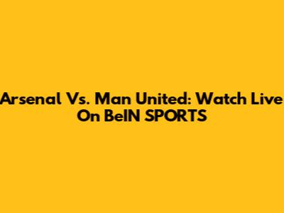 Arsenal Vs. Man United: Watch Live On BeIN SPORTS