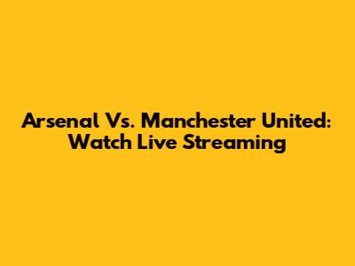 Arsenal Vs. Manchester United: Watch Live Streaming