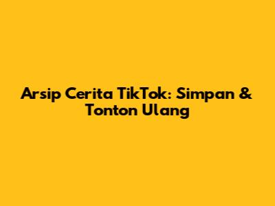 Arsip Cerita TikTok: Simpan & Tonton Ulang