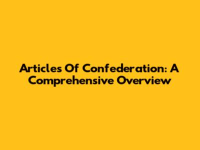 Articles Of Confederation: A Comprehensive Overview