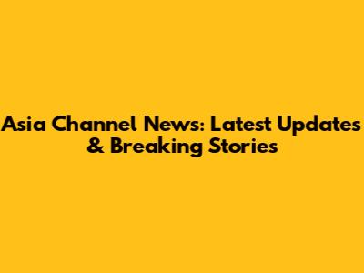 Asia Channel News: Latest Updates & Breaking Stories