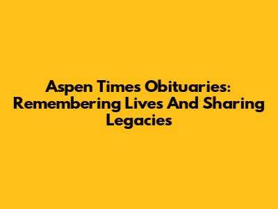 Aspen Times Obituaries: Remembering Lives And Sharing Legacies