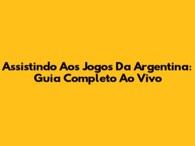 Assistindo Aos Jogos Da Argentina: Guia Completo Ao Vivo