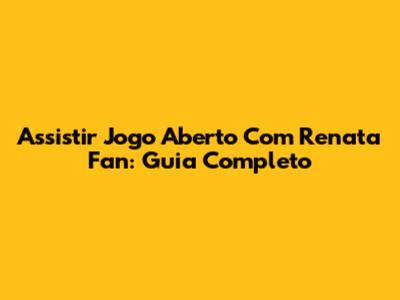 Assistir Jogo Aberto Com Renata Fan: Guia Completo