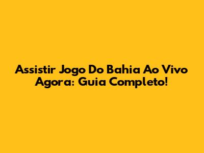 Assistir Jogo Do Bahia Ao Vivo Agora: Guia Completo!