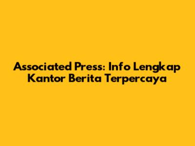 Associated Press: Info Lengkap Kantor Berita Terpercaya