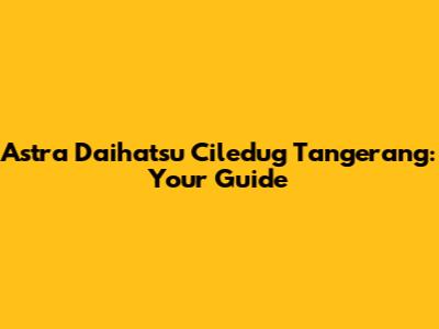 Astra Daihatsu Ciledug Tangerang: Your Guide