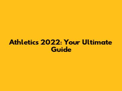 Athletics 2022: Your Ultimate Guide