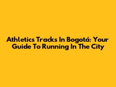 Athletics Tracks In Bogotá: Your Guide To Running In The City