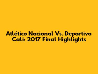 Atlético Nacional Vs. Deportivo Cali: 2017 Final Highlights