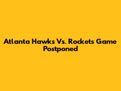 Atlanta Hawks Vs. Rockets Game Postponed