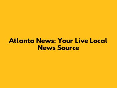 Atlanta News: Your Live Local News Source