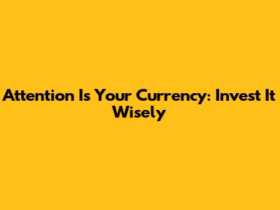 Attention Is Your Currency: Invest It Wisely