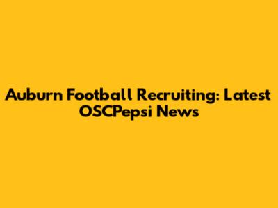 Auburn Football Recruiting: Latest OSCPepsi News