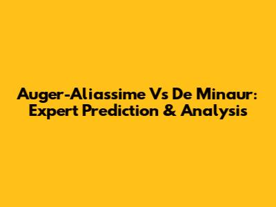 Auger-Aliassime Vs De Minaur: Expert Prediction & Analysis
