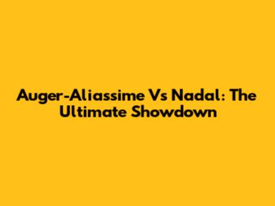 Auger-Aliassime Vs Nadal: The Ultimate Showdown