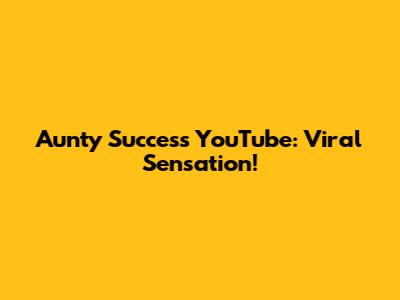 Aunty Success YouTube: Viral Sensation!