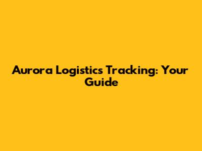 Aurora Logistics Tracking: Your Guide